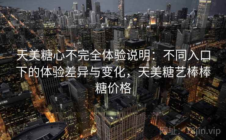 天美糖心不完全体验说明:不同入口下的体验差异与变化,天美糖艺棒棒糖价格 第2张 天美糖心不完全体验说明:不同入口下的体验差异与变化,天美糖艺棒棒糖价格 第2张