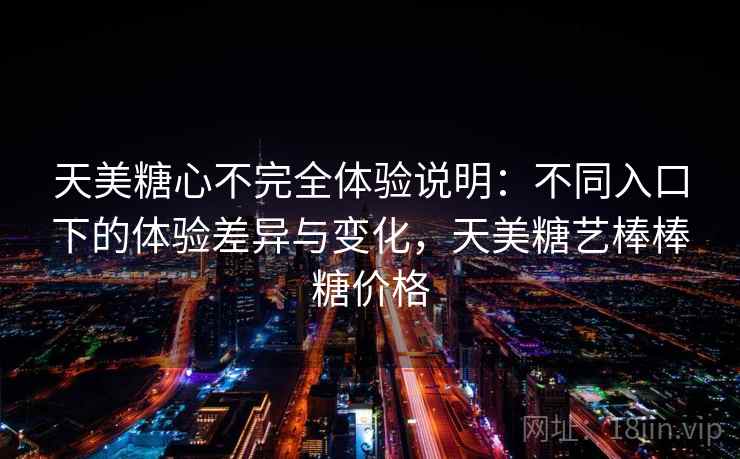 天美糖心不完全体验说明:不同入口下的体验差异与变化,天美糖艺棒棒糖价格 第1张 天美糖心不完全体验说明:不同入口下的体验差异与变化,天美糖艺棒棒糖价格 第1张