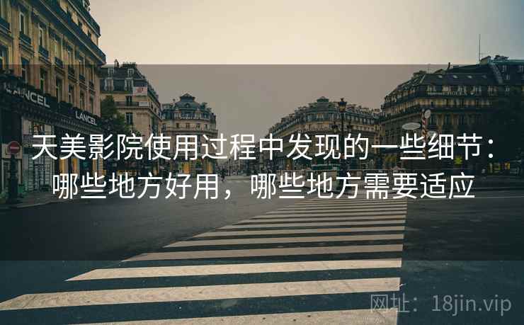 天美影院使用过程中发现的一些细节:哪些地方好用,哪些地方需要适应 天美影院使用过程中发现的一些细节:哪些地方好用,哪些地方需要适应