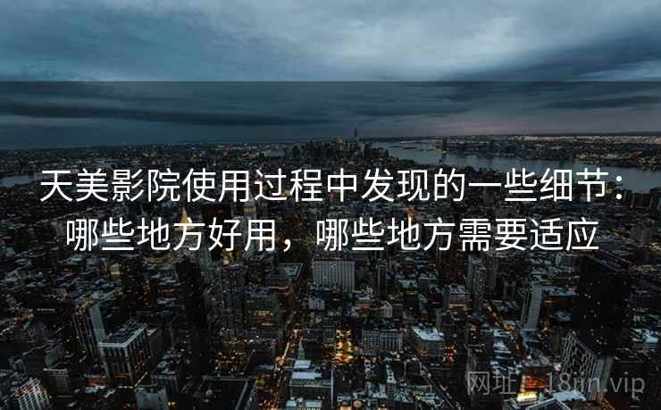 天美影院使用过程中发现的一些细节:哪些地方好用,哪些地方需要适应 天美影院使用过程中发现的一些细节:哪些地方好用,哪些地方需要适应