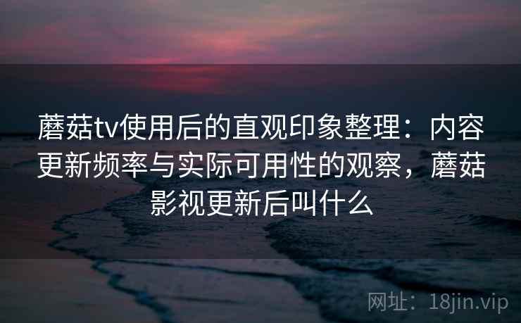 蘑菇tv使用后的直观印象整理:内容更新频率与实际可用性的观察,蘑菇影视更新后叫什么 第2张 蘑菇tv使用后的直观印象整理:内容更新频率与实际可用性的观察,蘑菇影视更新后叫什么 第2张