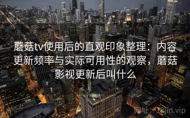 蘑菇tv使用后的直观印象整理:内容更新频率与实际可用性的观察,蘑菇影视更新后叫什么 第1张 蘑菇tv使用后的直观印象整理:内容更新频率与实际可用性的观察,蘑菇影视更新后叫什么 第1张