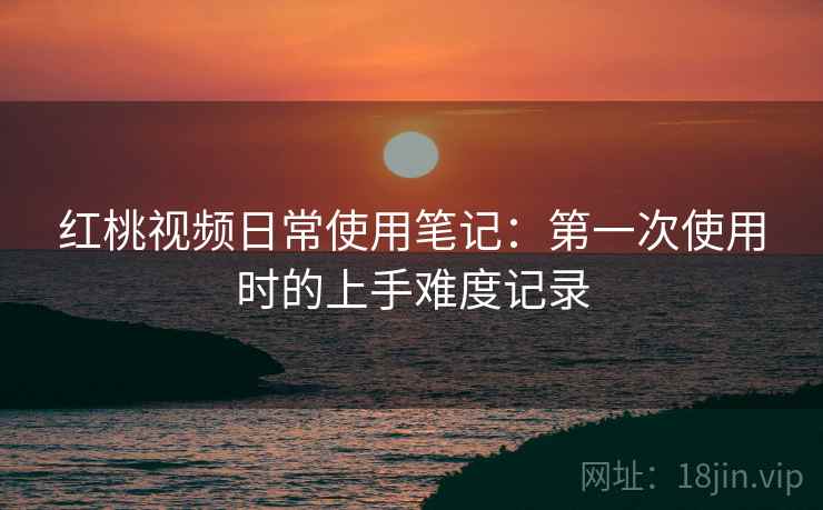 红桃视频日常使用笔记:第一次使用时的上手难度记录 第2张 红桃视频日常使用笔记:第一次使用时的上手难度记录 第2张