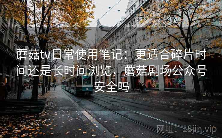 蘑菇tv日常使用笔记:更适合碎片时间还是长时间浏览,蘑菇剧场公众号安全吗 第2张 蘑菇tv日常使用笔记:更适合碎片时间还是长时间浏览,蘑菇剧场公众号安全吗 第2张