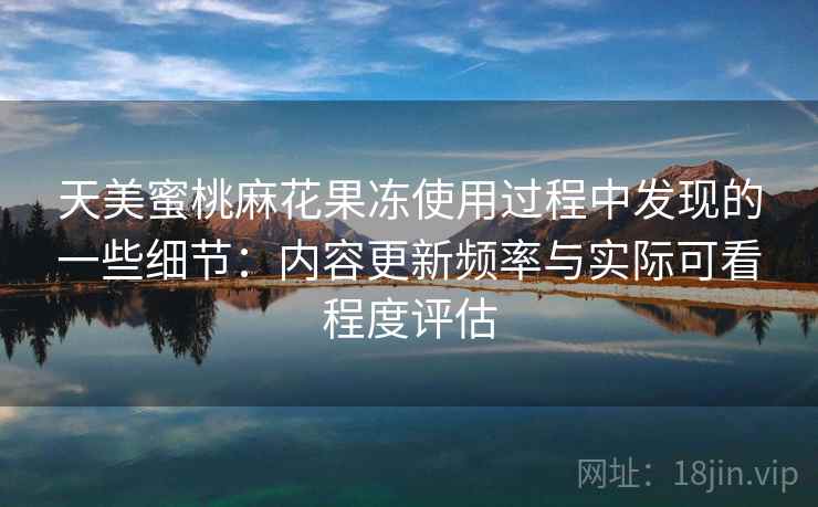 天美蜜桃麻花果冻使用过程中发现的一些细节:内容更新频率与实际可看程度评估 第1张 天美蜜桃麻花果冻使用过程中发现的一些细节:内容更新频率与实际可看程度评估 第1张