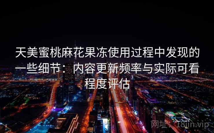 天美蜜桃麻花果冻使用过程中发现的一些细节:内容更新频率与实际可看程度评估 第2张 天美蜜桃麻花果冻使用过程中发现的一些细节:内容更新频率与实际可看程度评估 第2张