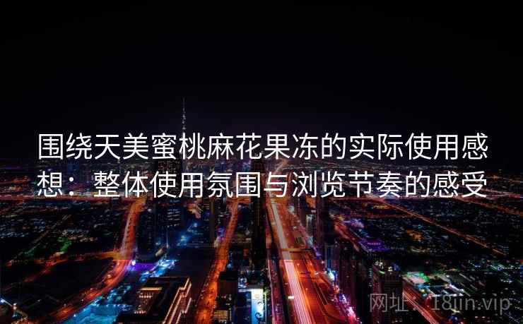 围绕天美蜜桃麻花果冻的实际使用感想:整体使用氛围与浏览节奏的感受 第2张 围绕天美蜜桃麻花果冻的实际使用感想:整体使用氛围与浏览节奏的感受 第2张