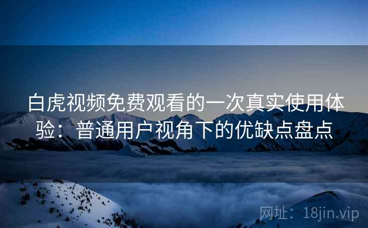 白虎视频免费观看的一次真实使用体验:普通用户视角下的优缺点盘点 第2张 白虎视频免费观看的一次真实使用体验:普通用户视角下的优缺点盘点 第2张