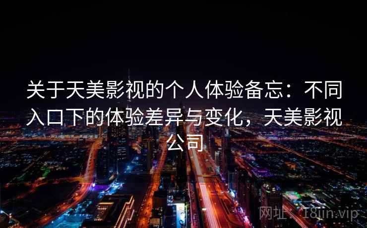 关于天美影视的个人体验备忘:不同入口下的体验差异与变化,天美影视公司 第1张 关于天美影视的个人体验备忘:不同入口下的体验差异与变化,天美影视公司 第1张