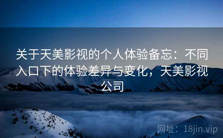 关于天美影视的个人体验备忘:不同入口下的体验差异与变化,天美影视公司 第2张 关于天美影视的个人体验备忘:不同入口下的体验差异与变化,天美影视公司 第2张