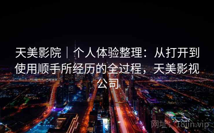 天美影院|个人体验整理:从打开到使用顺手所经历的全过程,天美影视公司 第1张 天美影院|个人体验整理:从打开到使用顺手所经历的全过程,天美影视公司 第1张