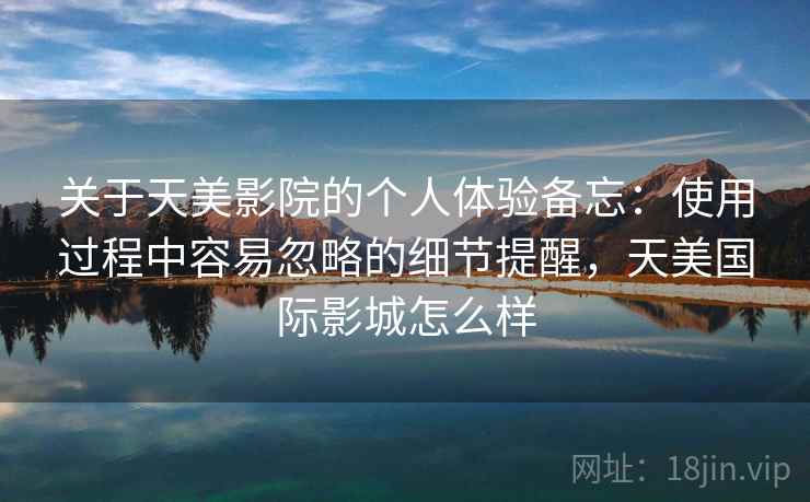 关于天美影院的个人体验备忘:使用过程中容易忽略的细节提醒,天美国际影城怎么样 第1张 关于天美影院的个人体验备忘:使用过程中容易忽略的细节提醒,天美国际影城怎么样 第1张