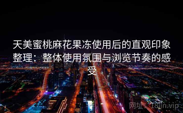 天美蜜桃麻花果冻使用后的直观印象整理：整体使用氛围与浏览节奏的感受  第1张