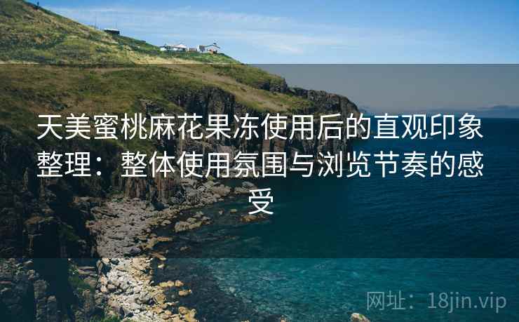 天美蜜桃麻花果冻使用后的直观印象整理：整体使用氛围与浏览节奏的感受  第2张