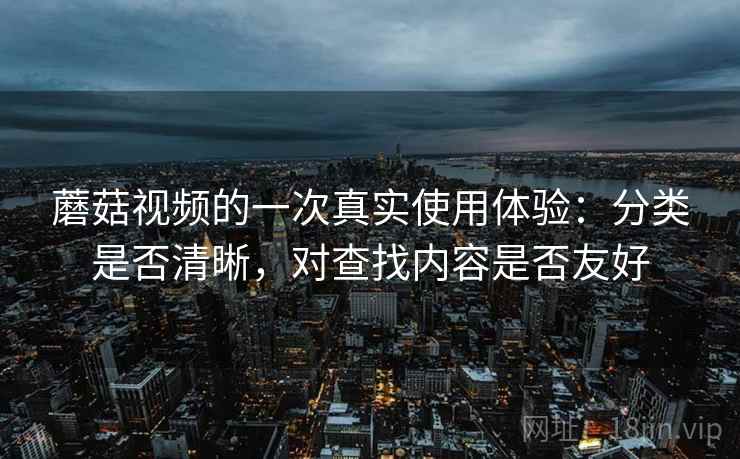 蘑菇视频的一次真实使用体验:分类是否清晰,对查找内容是否友好 第1张 蘑菇视频的一次真实使用体验:分类是否清晰,对查找内容是否友好 第1张