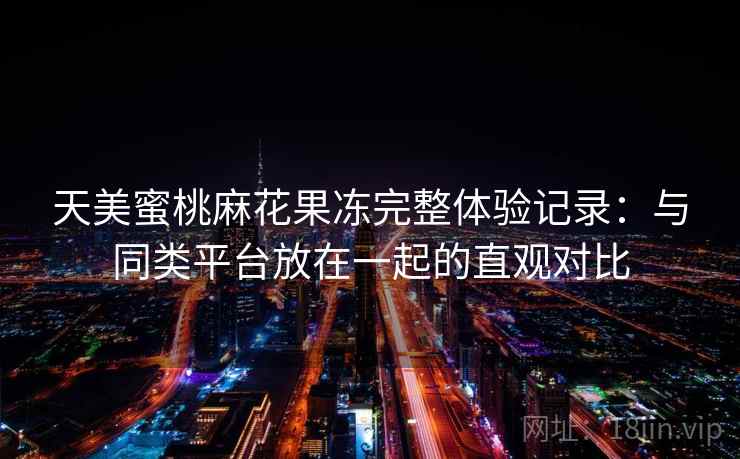 天美蜜桃麻花果冻完整体验记录:与同类平台放在一起的直观对比 第2张 天美蜜桃麻花果冻完整体验记录:与同类平台放在一起的直观对比 第2张